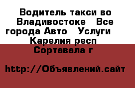 Водитель такси во Владивостоке - Все города Авто » Услуги   . Карелия респ.,Сортавала г.